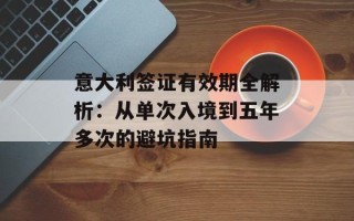 意大利签证有效期全解析：从单次入境到五年多次的避坑指南