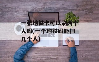一张地铁卡可以刷两个人吗(一个地铁码能扫几个人)