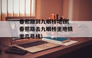 春熙路到九眼桥地铁(春熙路去九眼桥坐地铁坐几号线)