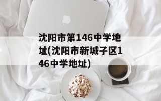 沈阳市第146中学地址(沈阳市新城子区146中学地址)