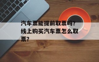 汽车票能提前取票吗？线上购买汽车票怎么取票？