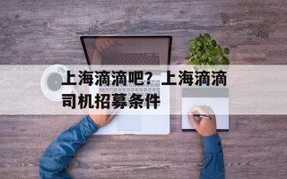 上海滴滴吧？上海滴滴司机招募条件