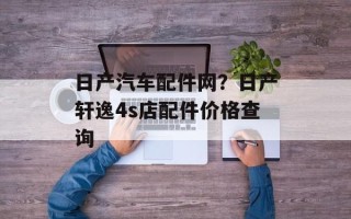 日产汽车配件网？日产轩逸4s店配件价格查询