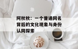 阿秋秋：一个普通网名背后的文化现象与身份认同探索