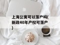 上海公寓可以落户吗(新政40年产权可落户)