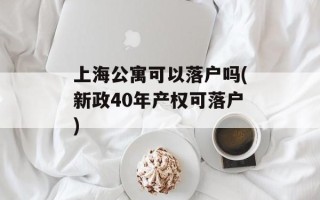 上海公寓可以落户吗(新政40年产权可落户)