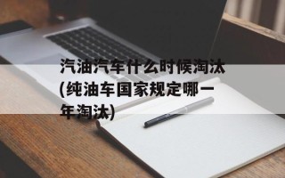 汽油汽车什么时候淘汰(纯油车国家规定哪一年淘汰)