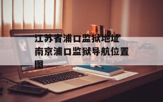 江苏省浦口监狱地址 南京浦口监狱导航位置图