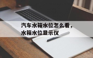 汽车水箱水位怎么看，水箱水位显示仪