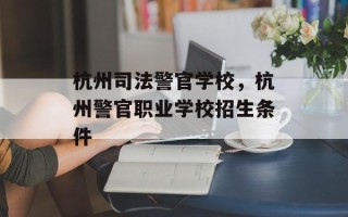 杭州司法警官学校，杭州警官职业学校招生条件