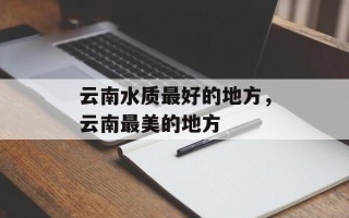 云南水质最好的地方，云南最美的地方