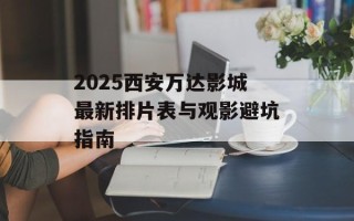 2025西安万达影城最新排片表与观影避坑指南