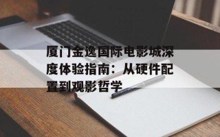 厦门金逸国际电影城深度体验指南：从硬件配置到观影哲学