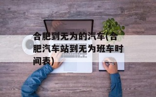 合肥到无为的汽车(合肥汽车站到无为班车时间表)