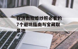 在济南拍婚纱照必看的7个避坑指南与宝藏取景地