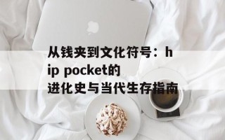 从钱夹到文化符号：hip pocket的进化史与当代生存指南
