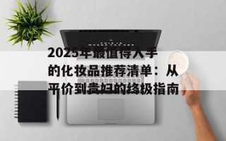 2025年最值得入手的化妆品推荐清单：从平价到贵妇的终极指南