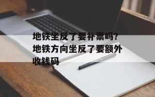 地铁坐反了要补票吗？地铁方向坐反了要额外收钱码