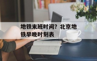地铁末班时间？北京地铁早晚时刻表