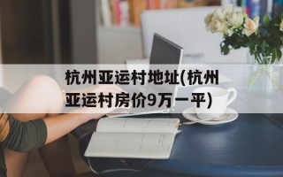 杭州亚运村地址(杭州亚运村房价9万一平)