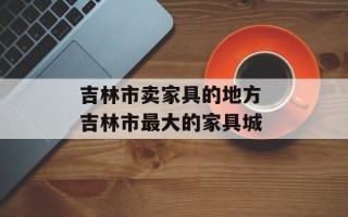 吉林市卖家具的地方 吉林市最大的家具城