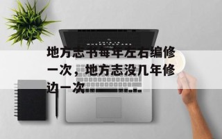 地方志书每年左右编修一次，地方志没几年修边一次