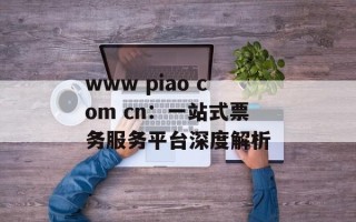 www piao com cn：一站式票务服务平台深度解析