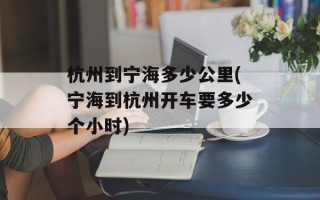 杭州到宁海多少公里(宁海到杭州开车要多少个小时)