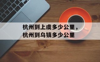 杭州到上虞多少公里，杭州到乌镇多少公里