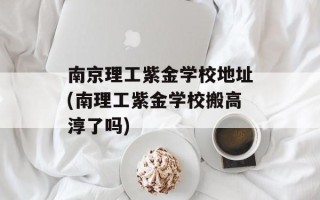 南京理工紫金学校地址(南理工紫金学校搬高淳了吗)