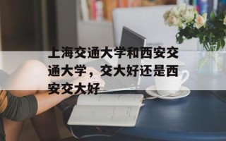 上海交通大学和西安交通大学，交大好还是西安交大好