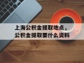 上海公积金提取地点，公积金提取要什么资料