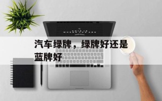 汽车绿牌，绿牌好还是蓝牌好