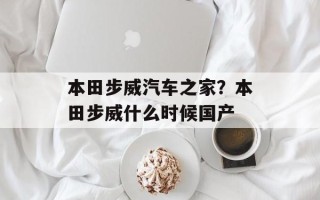 本田步威汽车之家？本田步威什么时候国产