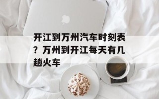 开江到万州汽车时刻表？万州到开江每天有几趟火车