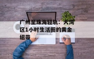 广州至珠海轻轨：大湾区1小时生活圈的黄金纽带