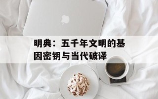 明典：五千年文明的基因密钥与当代破译
