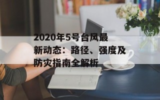 2020年5号台风最新动态：路径、强度及防灾指南全解析
