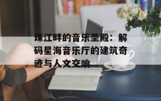 珠江畔的音乐圣殿：解码星海音乐厅的建筑奇迹与人文交响