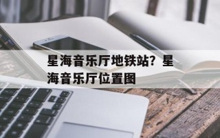 星海音乐厅地铁站？星海音乐厅位置图