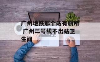 广州地铁那个站有厕所 广州二号线不出站卫生间