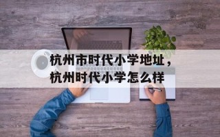 杭州市时代小学地址，杭州时代小学怎么样