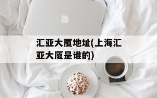汇亚大厦地址(上海汇亚大厦是谁的)