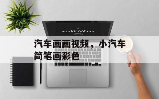 汽车画画视频，小汽车简笔画彩色