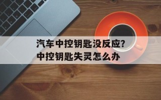 汽车中控钥匙没反应？中控钥匙失灵怎么办