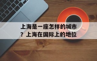上海是一座怎样的城市？上海在国际上的地位