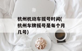 杭州机动车摇号时间(杭州车牌摇号是每个月几号)