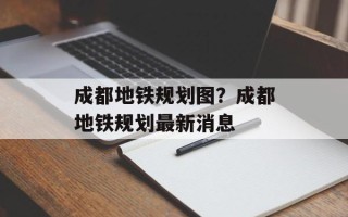 成都地铁规划图？成都地铁规划最新消息