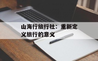 山海行旅行社：重新定义旅行的意义