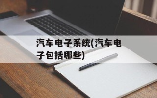 汽车电子系统(汽车电子包括哪些)